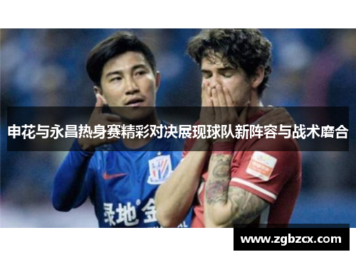 申花与永昌热身赛精彩对决展现球队新阵容与战术磨合